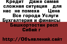 Кредит . Даже самая сложная ситуация - для нас  не помеха . › Цена ­ 90 - Все города Услуги » Бухгалтерия и финансы   . Башкортостан респ.,Сибай г.